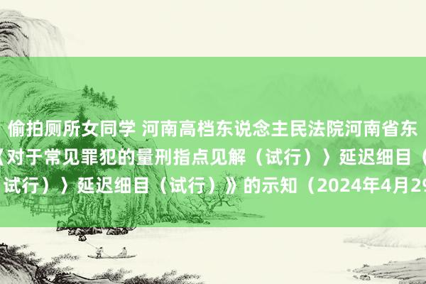 偷拍厕所女同学 河南高档东说念主民法院河南省东说念主民巡逻院印发《〈对于常见罪犯的量刑指点见解（试行）〉延迟细目（试行）》的示知（2024年4月29日）