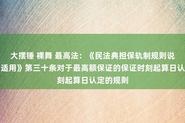 大摆锤 裸舞 最高法：《民法典担保轨制规则说明清爽与适用》第三十条对于最高额保证的保证时刻起算日认定的规则