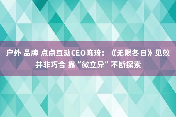 户外 品牌 点点互动CEO陈琦：《无限冬日》见效并非巧合 靠“微立异”不断探索