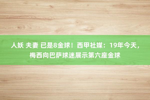 人妖 夫妻 已是8金球！西甲社媒：19年今天，梅西向巴萨球迷展示第六座金球