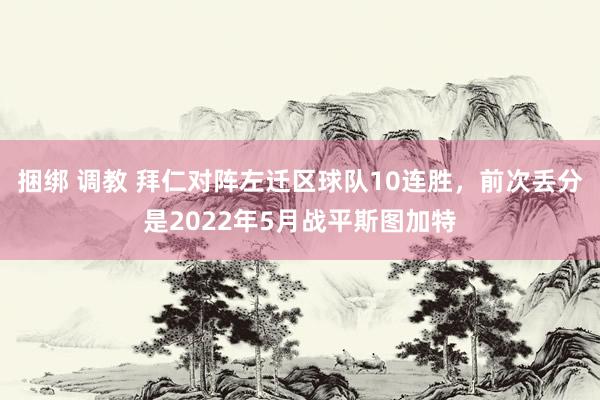捆绑 调教 拜仁对阵左迁区球队10连胜，前次丢分是2022年5月战平斯图加特