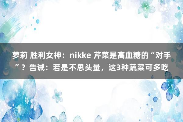 萝莉 胜利女神：nikke 芹菜是高血糖的“对手”？告诫：若是不思头量，这3种蔬菜可多吃