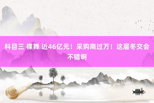 科目三 裸舞 近46亿元！采购商过万！这届冬交会不错啊