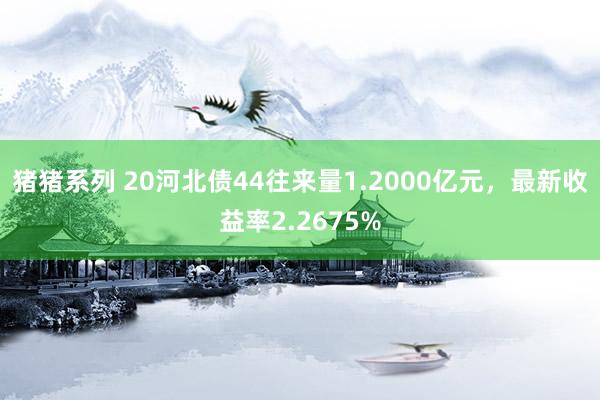 猪猪系列 20河北债44往来量1.2000亿元，最新收益率2.2675%