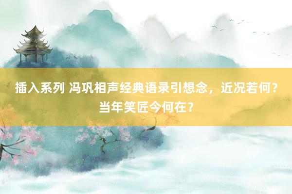 插入系列 冯巩相声经典语录引想念，近况若何？当年笑匠今何在？