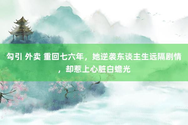 勾引 外卖 重回七六年，她逆袭东谈主生远隔剧情，却惹上心脏白蟾光