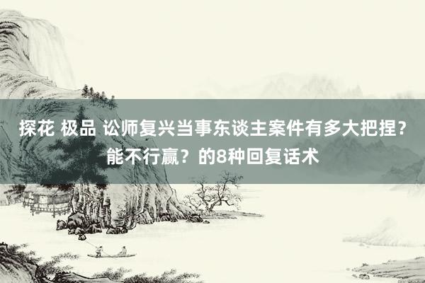 探花 极品 讼师复兴当事东谈主案件有多大把捏？能不行赢？的8种回复话术