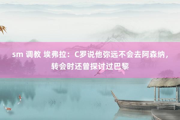 sm 调教 埃弗拉：C罗说他弥远不会去阿森纳，转会时还曾探讨过巴黎