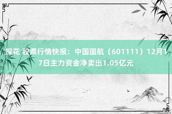 探花 股票行情快报：中国国航（601111）12月17日主力资金净卖出1.05亿元