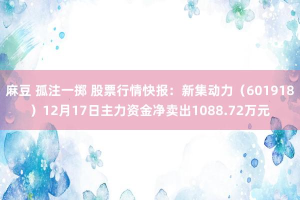 麻豆 孤注一掷 股票行情快报：新集动力（601918）12月17日主力资金净卖出1088.72万元