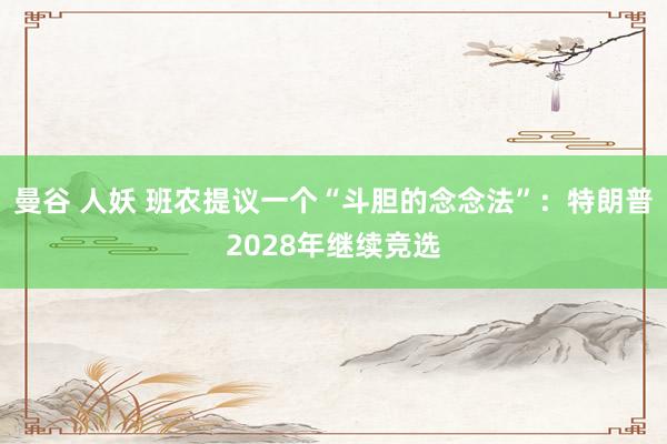 曼谷 人妖 班农提议一个“斗胆的念念法”：特朗普2028年继续竞选
