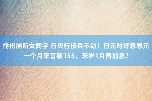 偷拍厕所女同学 日央行按兵不动！日元对好意思元一个月来首破155，来岁1月再加息？