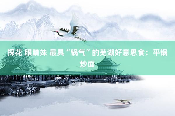 探花 眼睛妹 最具“锅气”的芜湖好意思食：平锅炒面