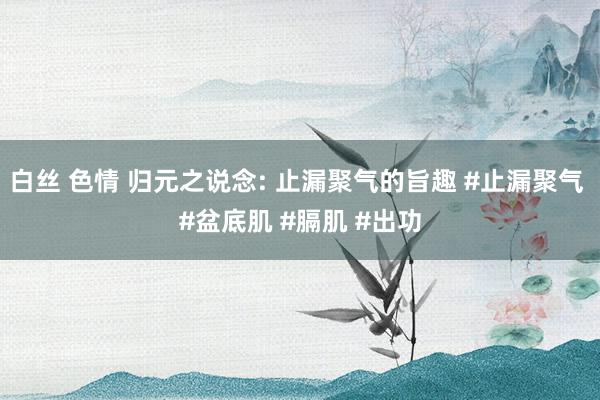 白丝 色情 归元之说念: 止漏聚气的旨趣 #止漏聚气 #盆底肌 #膈肌 #出功