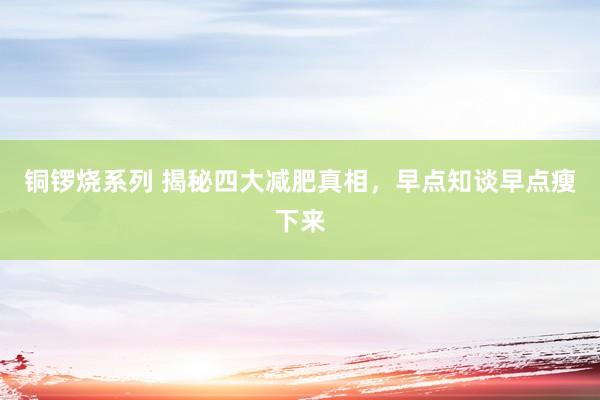 铜锣烧系列 揭秘四大减肥真相，早点知谈早点瘦下来