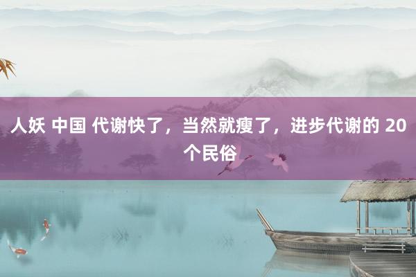 人妖 中国 代谢快了，当然就瘦了，进步代谢的 20 个民俗