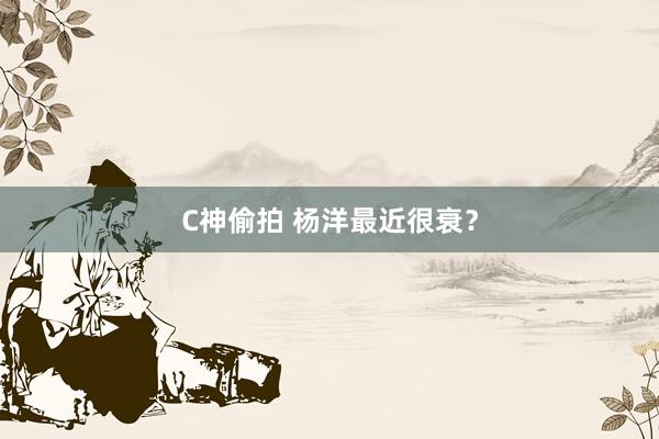 C神偷拍 杨洋最近很衰？
