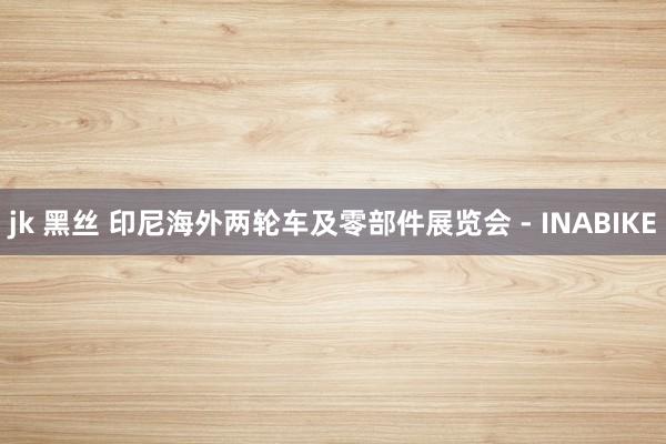 jk 黑丝 印尼海外两轮车及零部件展览会 - INABIKE