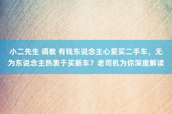 小二先生 调教 有钱东说念主心爱买二手车，无为东说念主热衷于买新车？老司机为你深度解读