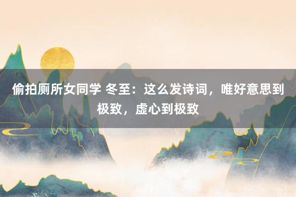 偷拍厕所女同学 冬至：这么发诗词，唯好意思到极致，虚心到极致