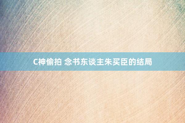 C神偷拍 念书东谈主朱买臣的结局