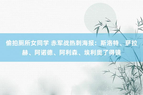偷拍厕所女同学 赤军战热刺海报：斯洛特、萨拉赫、阿诺德、阿利森、埃利奥了得镜