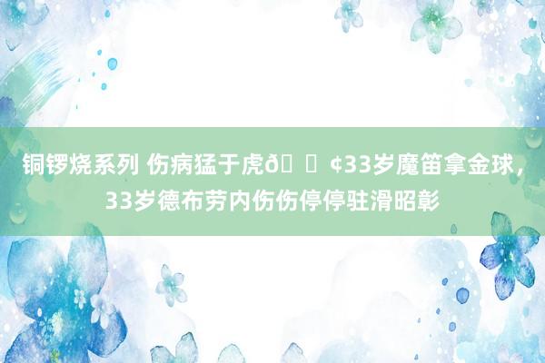 铜锣烧系列 伤病猛于虎😢33岁魔笛拿金球，33岁德布劳内伤伤停停驻滑昭彰