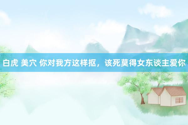 白虎 美穴 你对我方这样抠，该死莫得女东谈主爱你