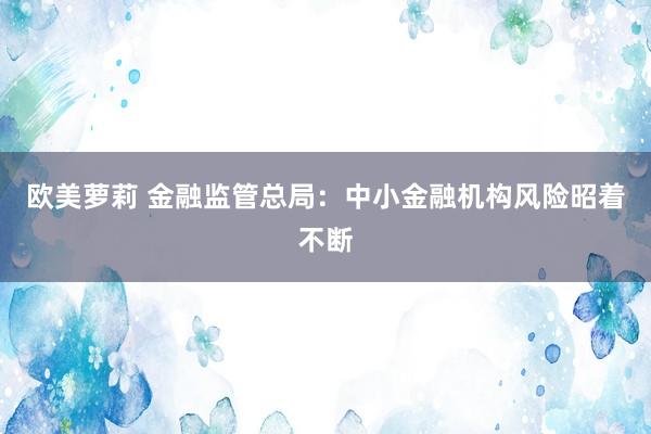 欧美萝莉 金融监管总局：中小金融机构风险昭着不断
