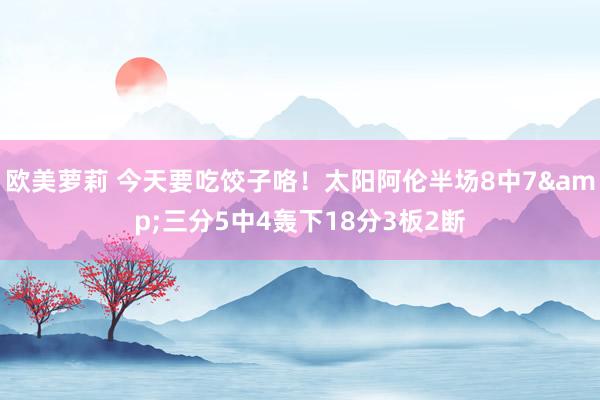 欧美萝莉 今天要吃饺子咯！太阳阿伦半场8中7&三分5中4轰下18分3板2断