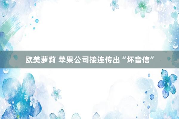 欧美萝莉 苹果公司接连传出“坏音信”