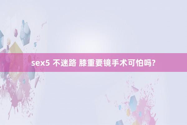 sex5 不迷路 膝重要镜手术可怕吗?