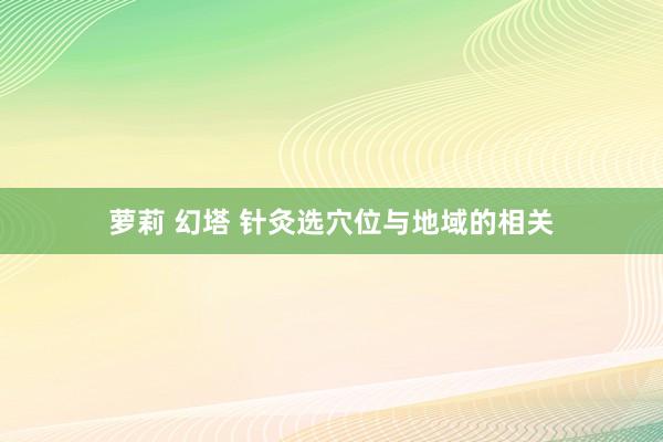 萝莉 幻塔 针灸选穴位与地域的相关