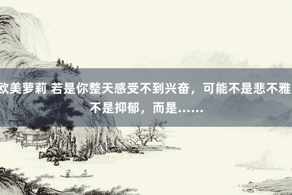 欧美萝莉 若是你整天感受不到兴奋，可能不是悲不雅，不是抑郁，而是......