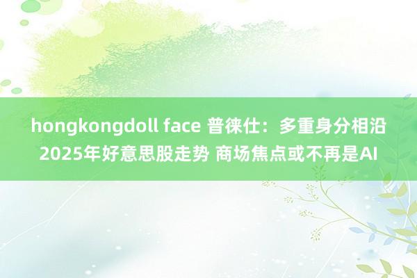 hongkongdoll face 普徕仕：多重身分相沿2025年好意思股走势 商场焦点或不再是AI
