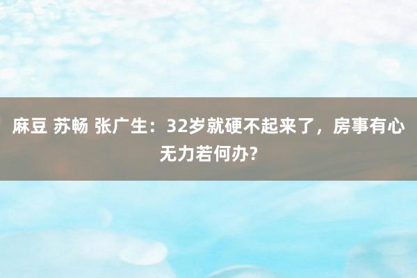 麻豆 苏畅 张广生：32岁就硬不起来了，房事有心无力若何办?