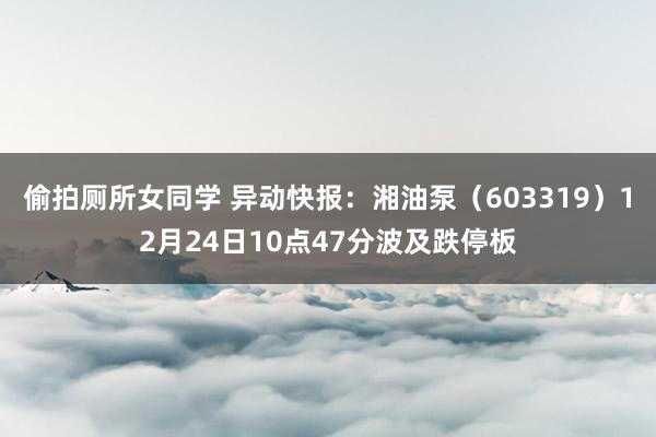 偷拍厕所女同学 异动快报：湘油泵（603319）12月24日10点47分波及跌停板
