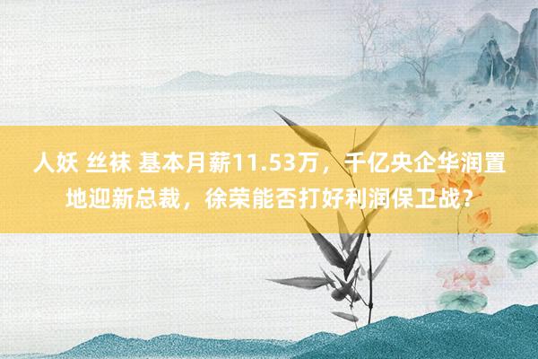 人妖 丝袜 基本月薪11.53万，千亿央企华润置地迎新总裁，徐荣能否打好利润保卫战？