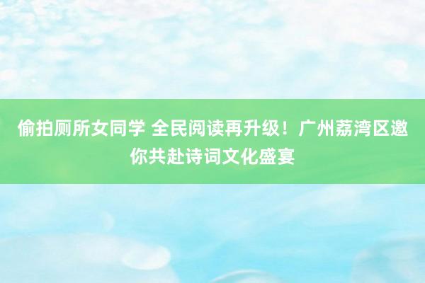 偷拍厕所女同学 全民阅读再升级！广州荔湾区邀你共赴诗词文化盛宴