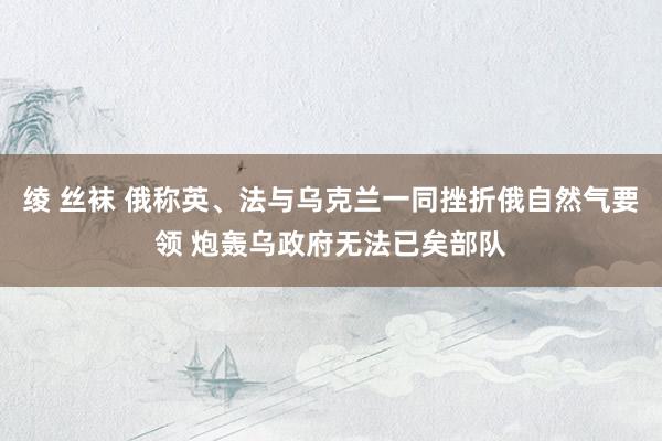 绫 丝袜 俄称英、法与乌克兰一同挫折俄自然气要领 炮轰乌政府无法已矣部队