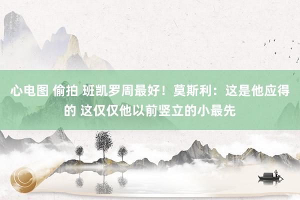 心电图 偷拍 班凯罗周最好！莫斯利：这是他应得的 这仅仅他以前竖立的小最先