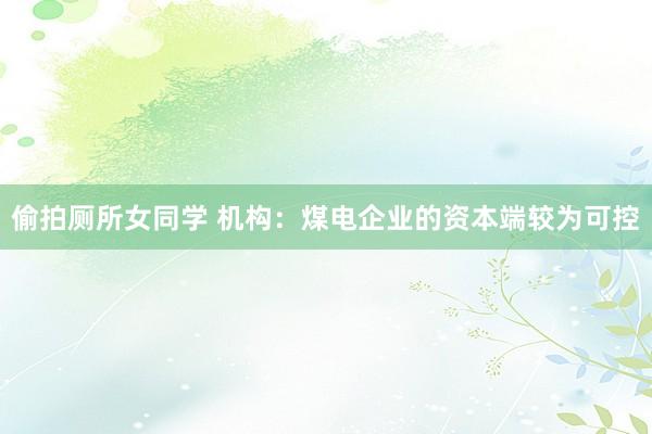 偷拍厕所女同学 机构：煤电企业的资本端较为可控