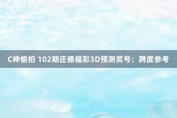 C神偷拍 102期庄德福彩3D预测奖号：跨度参考