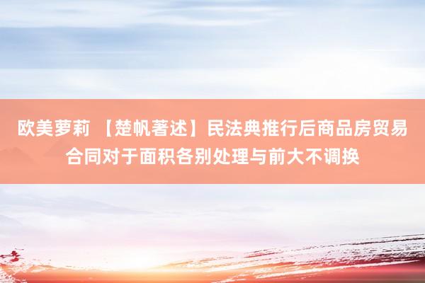 欧美萝莉 【楚帆著述】民法典推行后商品房贸易合同对于面积各别处理与前大不调换