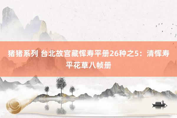 猪猪系列 台北故宫藏恽寿平册26种之5：清恽寿平花草八帧册