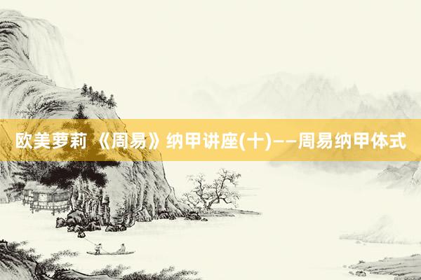 欧美萝莉 《周易》纳甲讲座(十)——周易纳甲体式